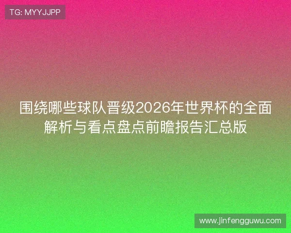 围绕哪些球队晋级2026年世界杯的全面解析与看点盘点前瞻报告汇总版