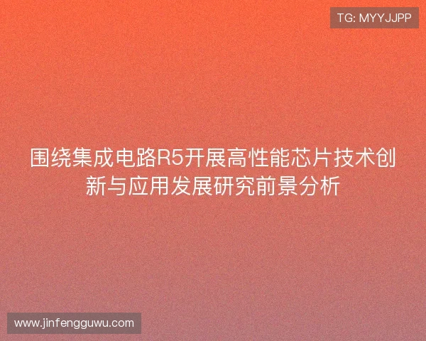 围绕集成电路R5开展高性能芯片技术创新与应用发展研究前景分析